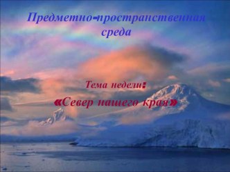 Предметно-пространственная среда в группе. Тема недели Север нашего края презентация