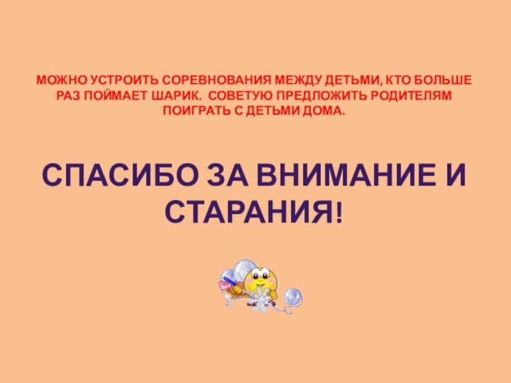 можно устроить соревнования между детьми, кто больше раз поймает шарик. Советую предложить