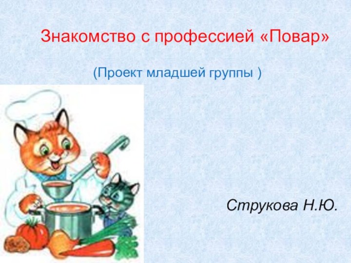 Знакомство с профессией «Повар»(Проект младшей группы )Струкова Н.Ю.