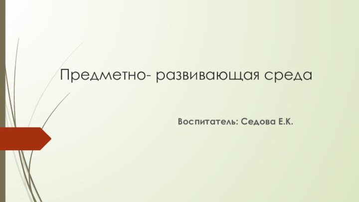 Предметно- развивающая средаВоспитатель: Седова Е.К.