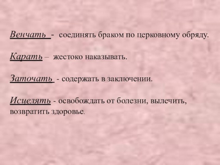 Венчать - соединять браком по церковному обряду. Карать – жестоко наказывать.Заточать -