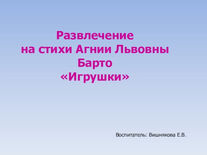 Развлечениена стихи Агнии Львовны Барто«Игрушки» Воспитатель: Вишнякова Е.В.