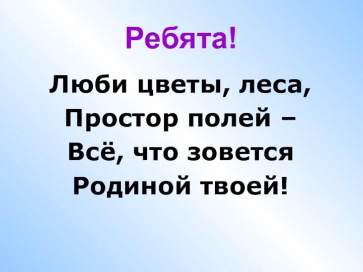 Ребята!Люби цветы, леса, Простор полей –Всё, что зоветсяРодиной твоей!