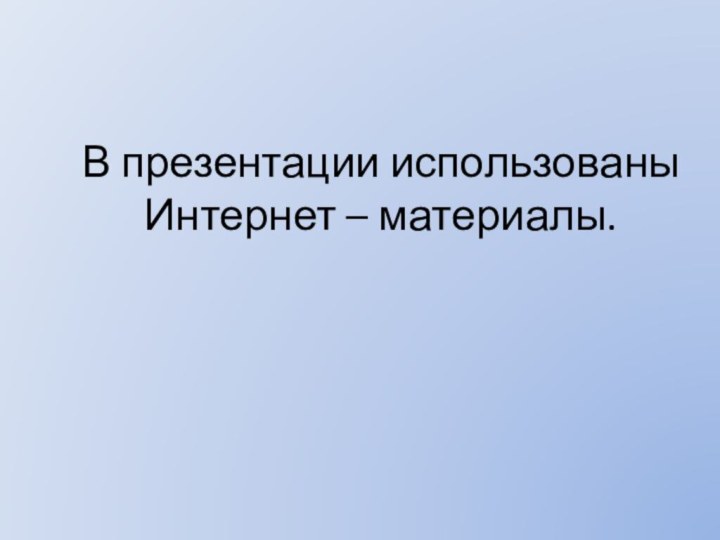 В презентации использованы Интернет – материалы.