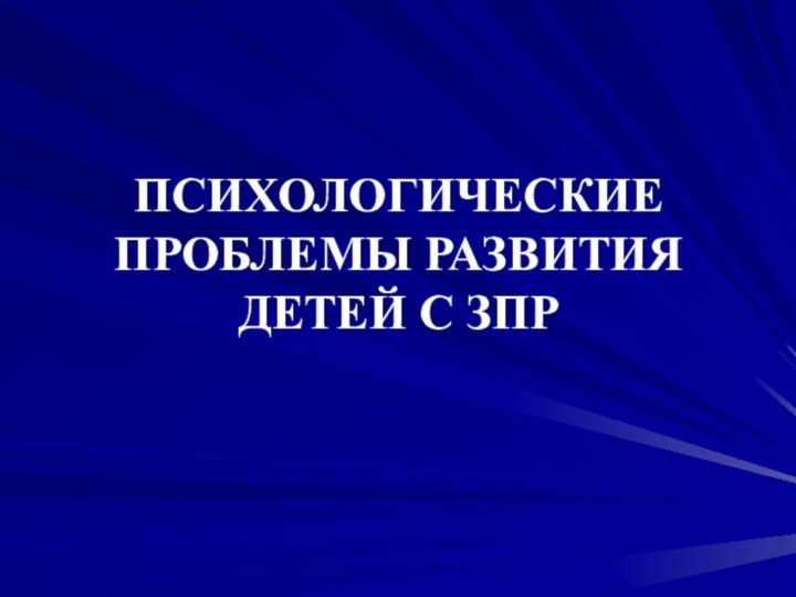 ПСИХОЛОГИЧЕСКИЕ ПРОБЛЕМЫ РАЗВИТИЯ  ДЕТЕЙ С ЗПР