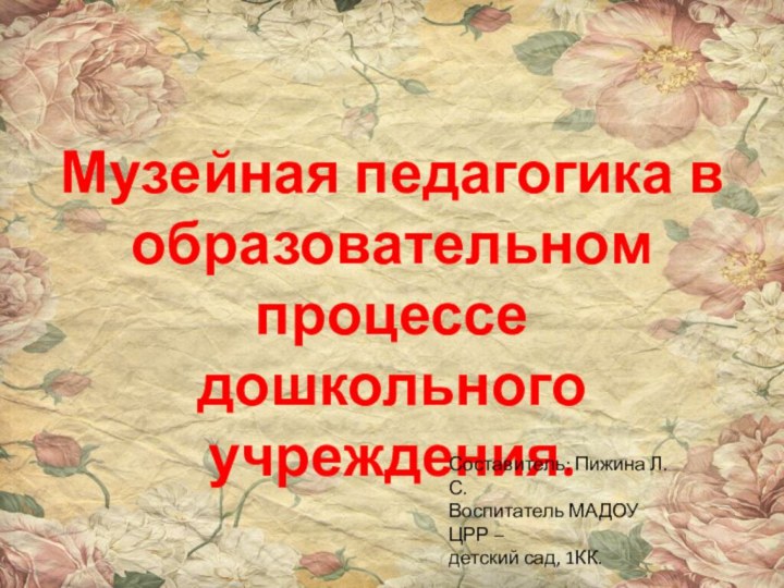 Музейная педагогика в образовательном процессе дошкольного учреждения.Составитель: Пижина Л.С.Воспитатель МАДОУ ЦРР –детский сад, 1КК.