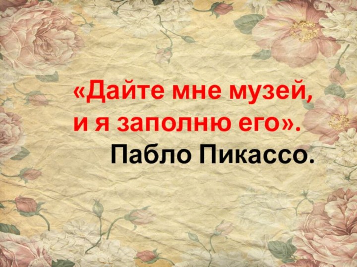 «Дайте мне музей,и я заполню его».Пабло Пикассо.