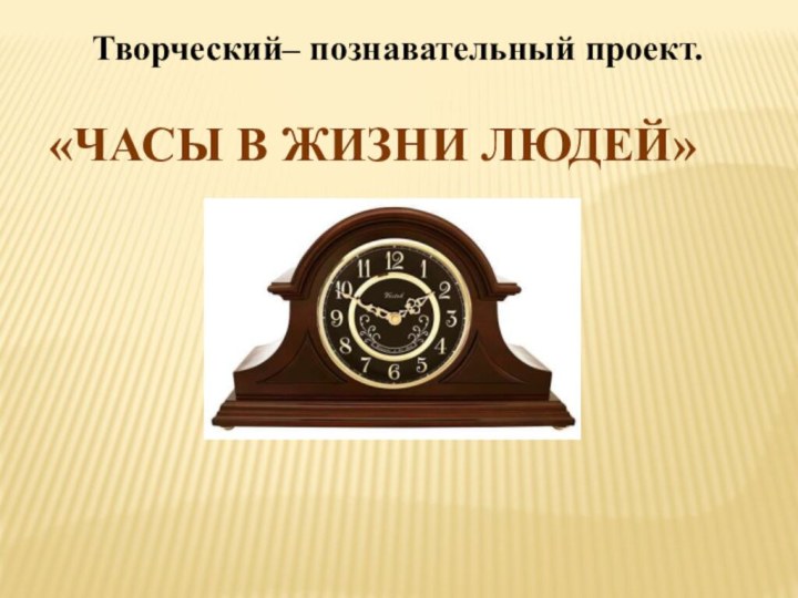 «ЧАСЫ В ЖИЗНИ ЛЮДЕЙ»Творческий– познавательный проект.