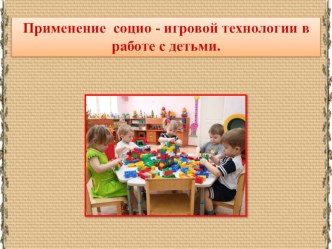 Применение социо - игровой технологии в работе с детьми. презентация к уроку (старшая, подготовительная группа)