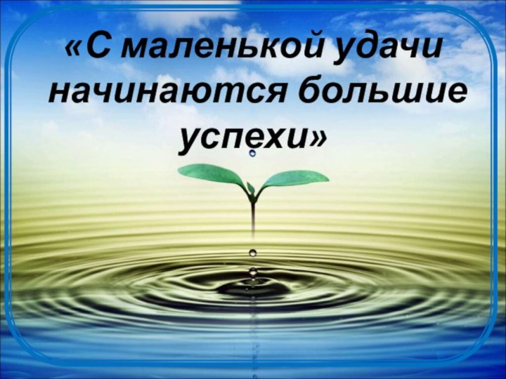 «С маленькой удачи начинаются большие успехи»