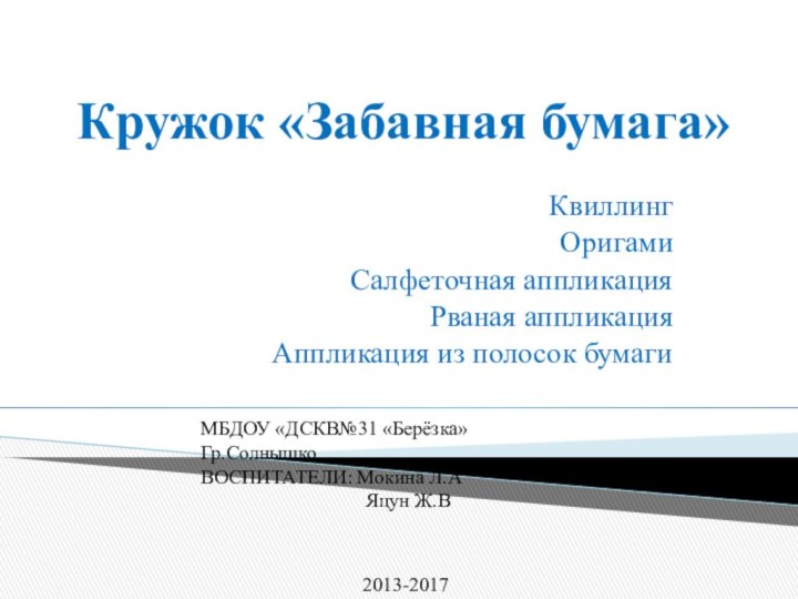 Кружок «Забавная бумага»КвиллингОригамиСалфеточная аппликацияРваная аппликацияАппликация из полосок бумагиМБДОУ «ДСКВ№31 «Берёзка»Гр.СолнышкоВОСПИТАТЕЛИ: Мокина Л.А