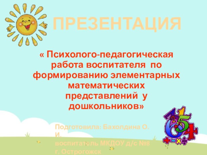 ПРЕЗЕНТАЦИЯ « Психолого-педагогическая работа воспитателя по формированию элементарных математических представлений у дошкольников»Подготовила: