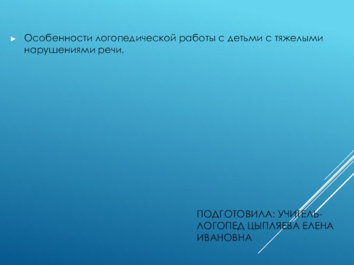 ПОДГОТОВИЛА: УЧИТЕЛЬ-ЛОГОПЕД ЦЫПЛЯЕВА ЕЛЕНА ИВАНОВНАОсобенности логопедической работы с детьми с тяжелыми нарушениями речи.