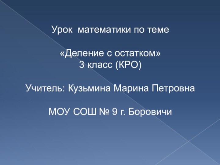 Урок математики по теме«Деление с остатком»3 класс (КРО)Учитель: Кузьмина Марина ПетровнаМОУ СОШ № 9 г. Боровичи