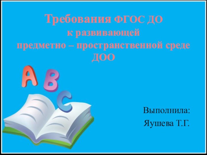 Требования ФГОС ДО  к развивающей  предметно – пространственной среде ДООВыполнила:Яушева Т.Г.