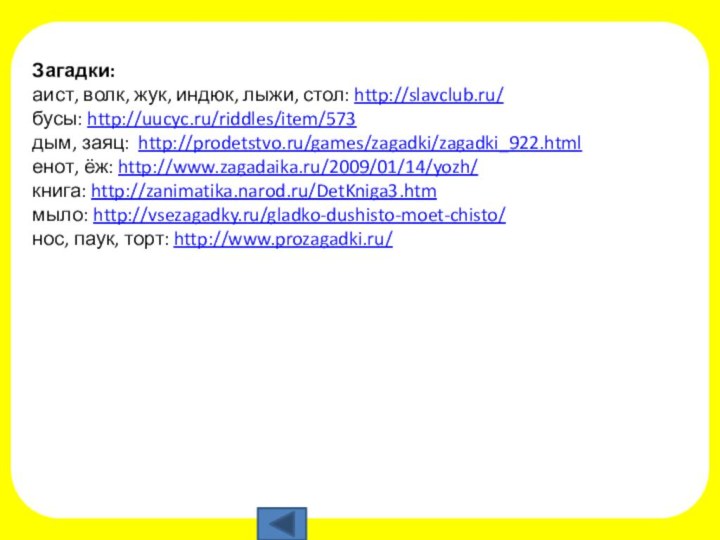 Загадки:аист, волк, жук, индюк, лыжи, стол: http://slavclub.ru/бусы: http://uucyc.ru/riddles/item/573дым, заяц: http://prodetstvo.ru/games/zagadki/zagadki_922.htmlенот, ёж: http://www.zagadaika.ru/2009/01/14/yozh/книга: