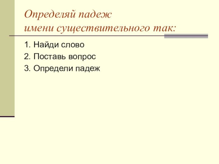 Определяй падеж имени существительного так:1. Найди слово2. Поставь вопрос3. Определи падеж