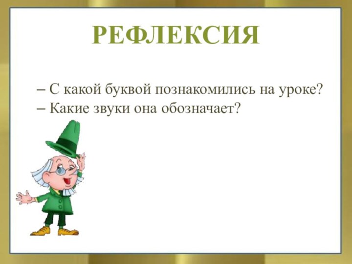 – С какой буквой познакомились на уроке?– Какие звуки она обозначает?РЕФЛЕКСИЯ