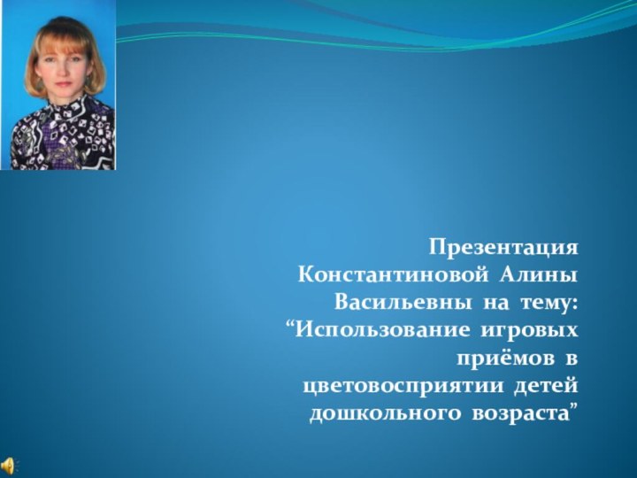 Презентация Константиновой Алины Васильевны на тему:   “Использование игровых приёмов в цветовосприятии детей дошкольного возраста”