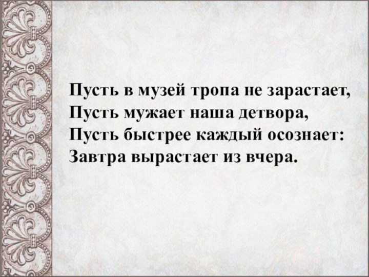 Пусть в музей тропа не зарастает, Пусть мужает наша детвора,  Пусть