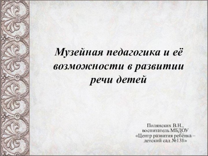 Музейная педагогика и её возможности в развитии речи детейПолянских В.Н., воспитатель МБДОУ