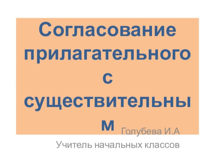 Согласование прилагательного  с существительнымГолубева И.АУчитель начальных классов