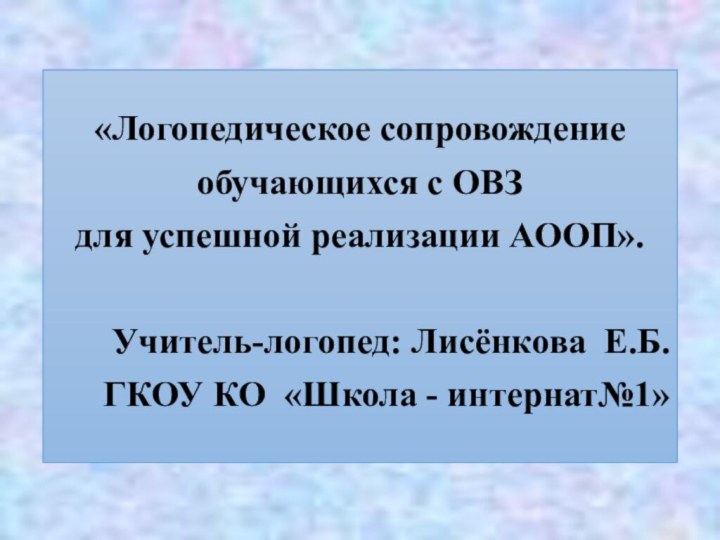 «Логопедическое сопровождениеобучающихся с ОВЗ для успешной реализации АООП».Учитель-логопед: Лисёнкова Е.Б.ГКОУ КО «Школа - интернат№1»