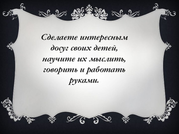 Сделаете интересным досуг своих детей, научите их мыслить, говорить и работать руками.