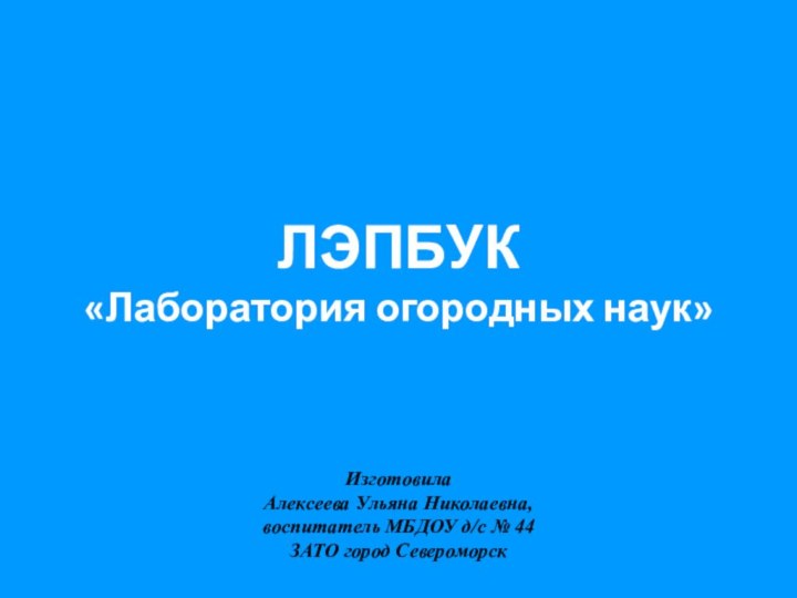 ЛЭПБУК «Лаборатория огородных наук»ИзготовилаАлексеева Ульяна Николаевна, воспитатель МБДОУ д/с № 44ЗАТО город Североморск