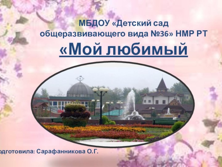 Подготовила: Сарафанникова О.Г.МБДОУ «Детский сад общеразвивающего вида №36» НМР РТ «Мой любимый город»