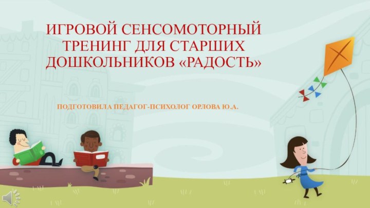 ИГРОВОЙ СЕНСОМОТОРНЫЙ ТРЕНИНГ ДЛЯ СТАРШИХ  ДОШКОЛЬНИКОВ «РАДОСТЬ»ПОДГОТОВИЛА ПЕДАГОГ-ПСИХОЛОГ ОРЛОВА Ю.А.