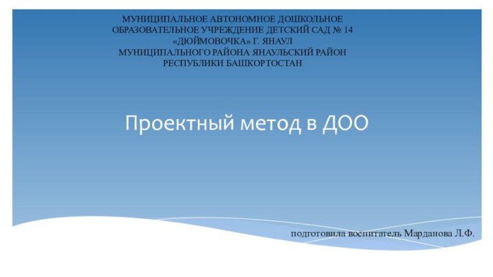 Проектный метод в ДООподготовила воспитатель Марданова Л.Ф.МУНИЦИПАЛЬНОЕ АВТОНОМНОЕ ДОШКОЛЬНОЕ ОБРАЗОВАТЕЛЬНОЕ УЧРЕЖДЕНИЕ ДЕТСКИЙ