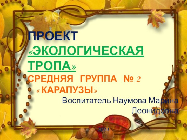 ПРОЕКТ«ЭКОЛОГИЧЕСКАЯ ТРОПА»СРЕДНЯЯ  ГРУППА  № 2   « КАРАПУЗЫ»Воспитатель Наумова Марина Леонидовна2014