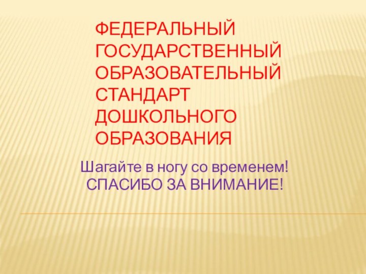 ФЕДЕРАЛЬНЫЙ ГОСУДАРСТВЕННЫЙ ОБРАЗОВАТЕЛЬНЫЙ СТАНДАРТ ДОШКОЛЬНОГО ОБРАЗОВАНИЯШагайте в ногу со временем!СПАСИБО ЗА ВНИМАНИЕ!