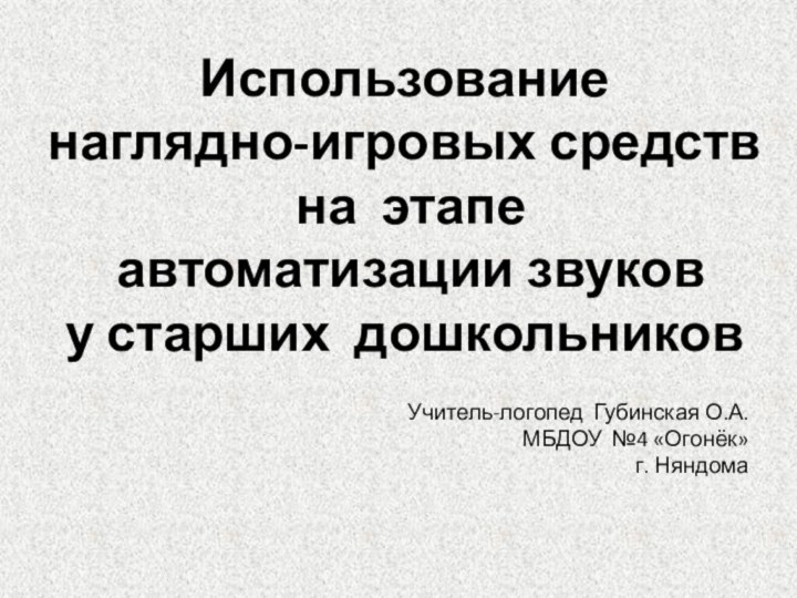 Учитель-логопед Губинская О.А.МБДОУ №4 «Огонёк» г. НяндомаИспользование наглядно-игровых средств на