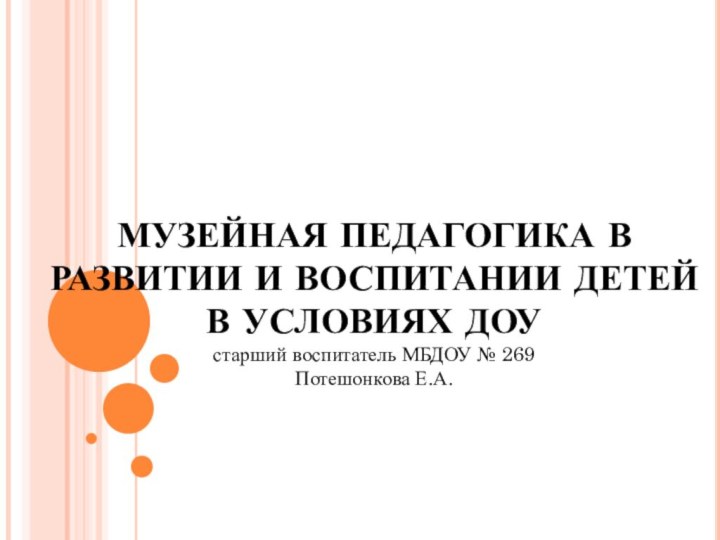 МУЗЕЙНАЯ ПЕДАГОГИКА В РАЗВИТИИ И ВОСПИТАНИИ ДЕТЕЙ В УСЛОВИЯХ ДОУ старший воспитатель МБДОУ № 269Потешонкова Е.А.