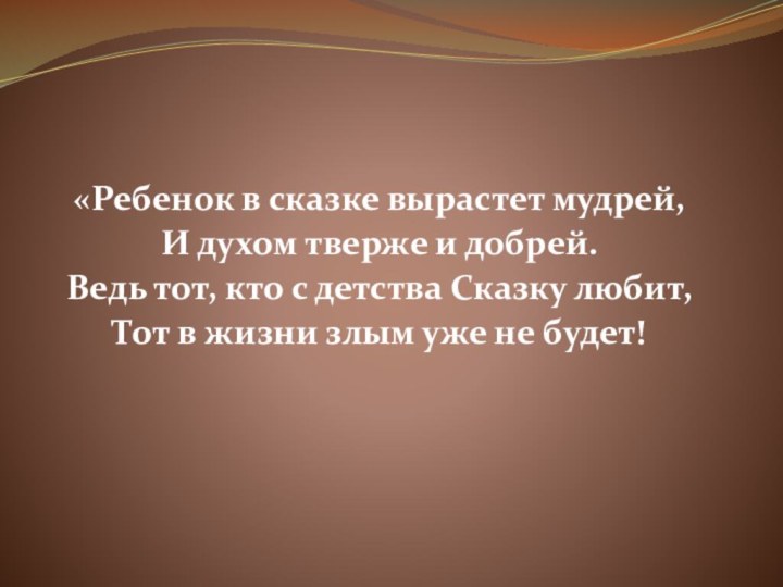  «Ребенок в сказке вырастет мудрей,И духом тверже и добрей.Ведь тот, кто