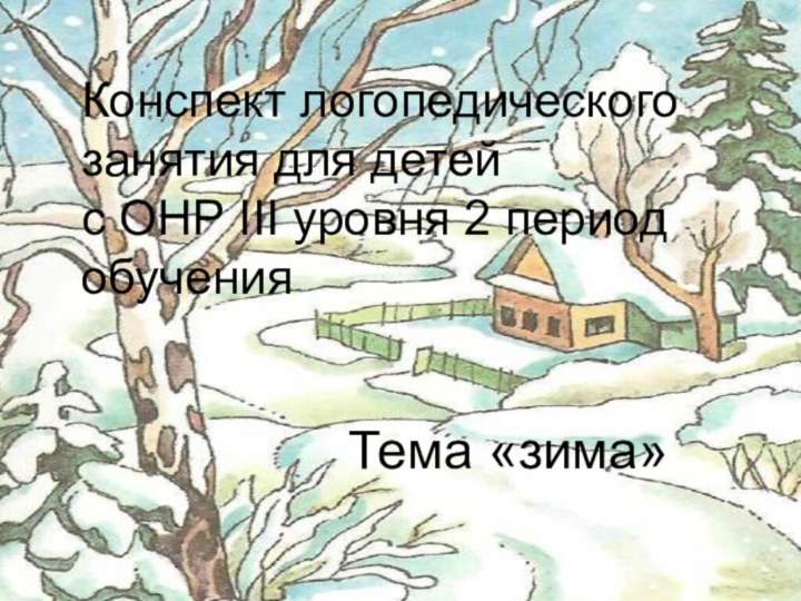 Конспект логопедического занятия для детей с ОНР III уровня 2 период обученияТема «зима»