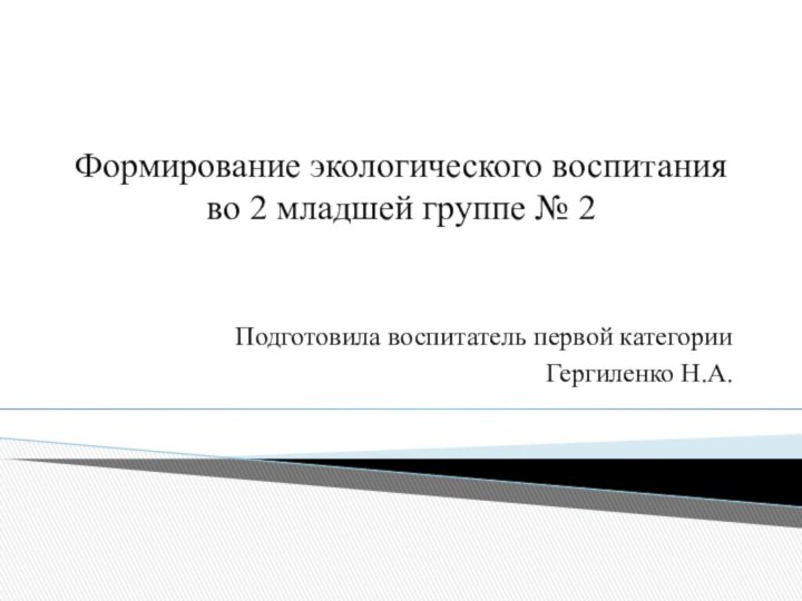 Формирование экологического воспитания во 2 младшей группе № 2Подготовила воспитатель первой категории Гергиленко Н.А.