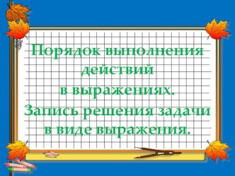 Порядок выполнения действий в выражениях. Запись решения задачи в виде выражения. презентация к уроку по математике (3 класс)