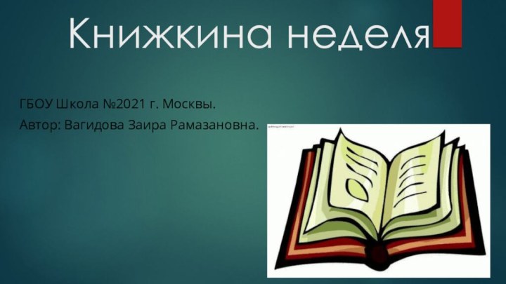 Книжкина неделяГБОУ Школа №2021 г. Москвы.Автор: Вагидова Заира Рамазановна.