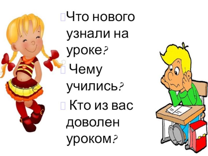 Что нового узнали на уроке? Чему учились? Кто из вас доволен уроком?