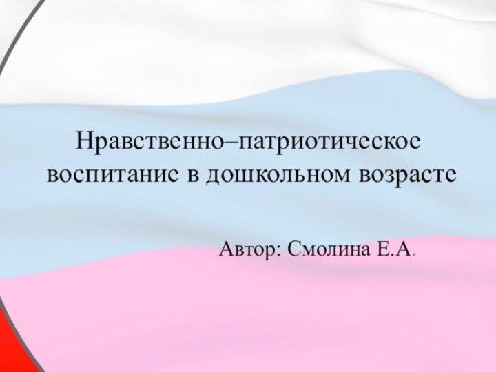 Нравственно–патриотическое воспитание в дошкольном возрастеАвтор: Смолина Е.А.