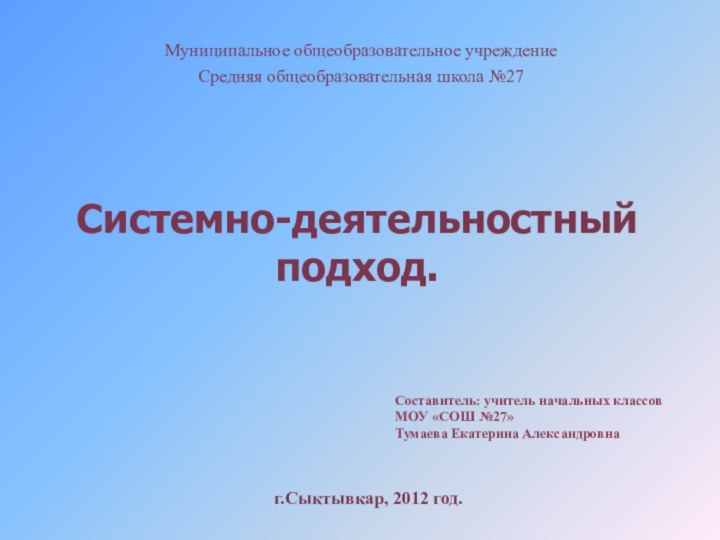 Системно-деятельностный подход.Муниципальное общеобразовательное учреждениеСредняя общеобразовательная школа №27г.Сыктывкар, 2012 год.Составитель: учитель начальных классов