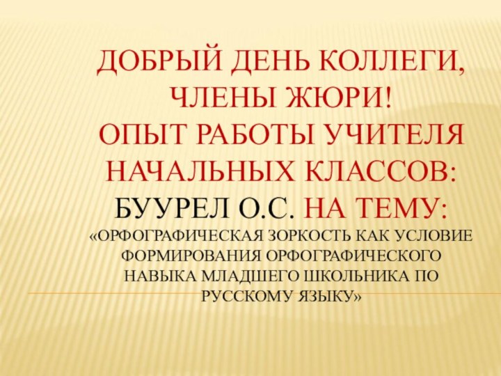 ДОБРЫЙ ДЕНЬ КОЛЛЕГИ, ЧЛЕНЫ ЖЮРИ! ОПЫТ РАБОТЫ УЧИТЕЛЯ НАЧАЛЬНЫХ КЛАССОВ: БУУРЕЛ О.С.