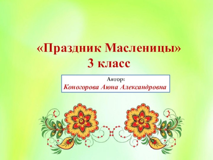 «Праздник Масленицы»3 классАвтор:Коногорова Аюна Александровна