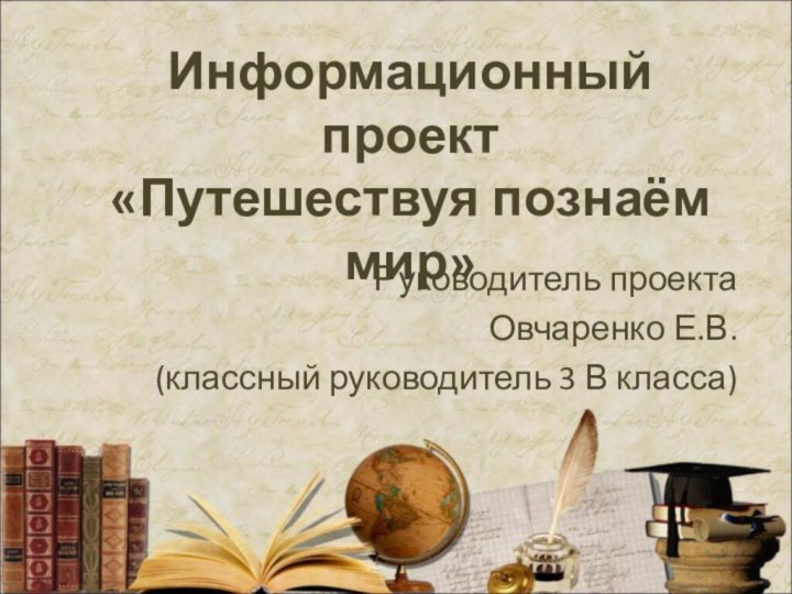 Информационный проект«Путешествуя познаём мир»Руководитель проектаОвчаренко Е.В.(классный руководитель 3 В класса)