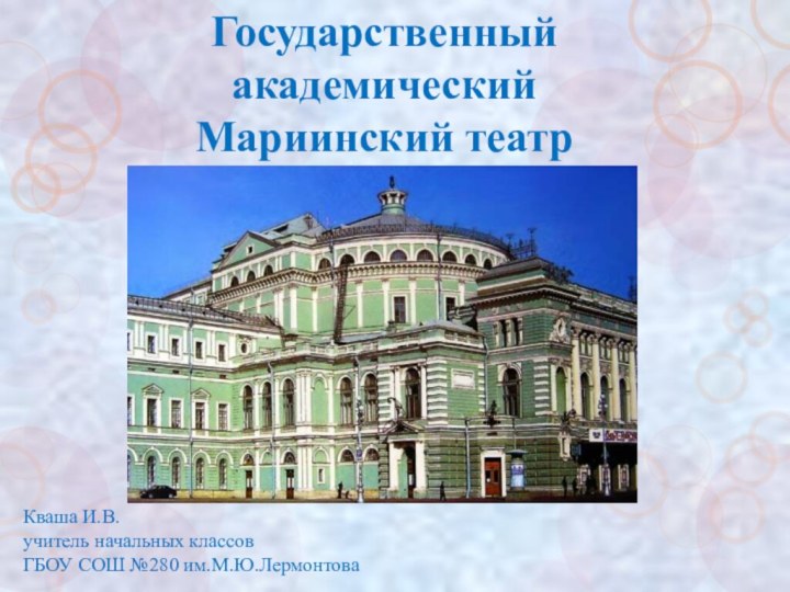 Государственный академический  Мариинский театрКваша И.В.учитель начальных классовГБОУ СОШ №280 им.М.Ю.Лермонтова