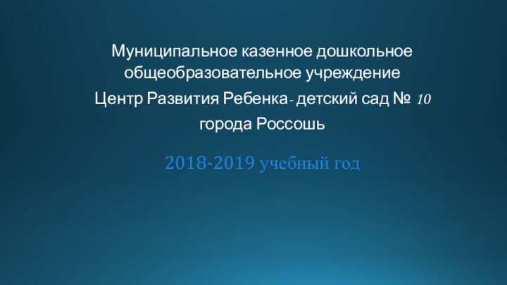 2018-2019 учебный годМуниципальное казенное дошкольное общеобразовательное учреждениеЦентр Развития Ребенка- детский сад № 10 города Россошь