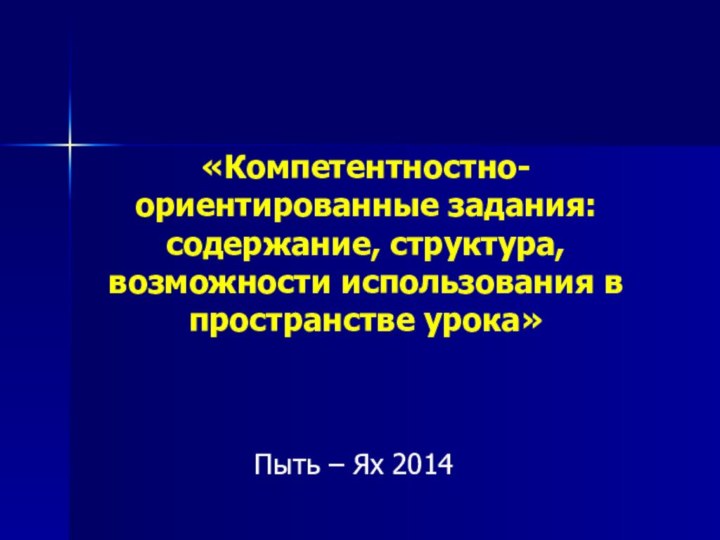 «Компетентностно-ориентированные задания: содержание, структура, возможности использования в пространстве урока»Пыть – Ях 2014